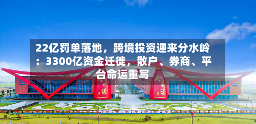 22亿罚单落地	，跨境投资迎来分水岭：3300亿资金迁徙，散户、券商	、平台命运重写-第3张图片