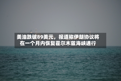 美油跌破89美元，报道称伊朗协议将在一个月内恢复霍尔木兹海峡通行-第3张图片