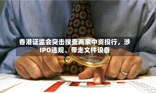 香港证监会突击搜查两家中资投行，涉IPO违规、带走文件设备-第2张图片