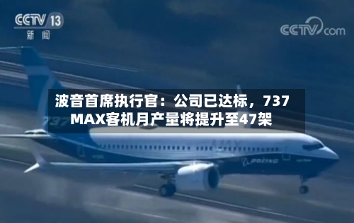 波音首席执行官：公司已达标，737 MAX客机月产量将提升至47架-第2张图片