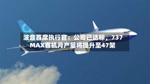 波音首席执行官：公司已达标，737 MAX客机月产量将提升至47架-第3张图片