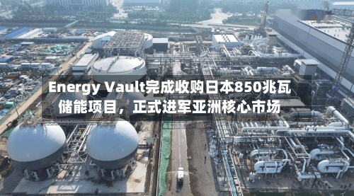 Energy Vault完成收购日本850兆瓦储能项目，正式进军亚洲核心市场-第2张图片
