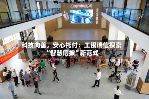 科技向善	，安心托付：工银瑞信探索“智慧信披	”新范式-第2张图片