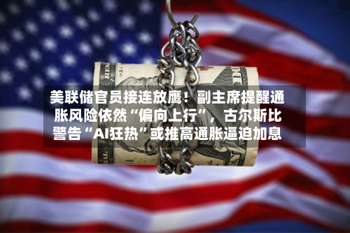 美联储官员接连放鹰！副主席提醒通胀风险依然“偏向上行”	，古尔斯比警告“AI狂热	”或推高通胀逼迫加息-第2张图片
