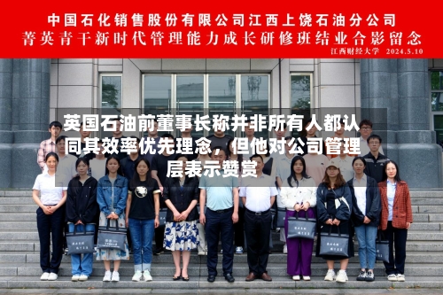 英国石油前董事长称并非所有人都认同其效率优先理念	，但他对公司管理层表示赞赏-第2张图片