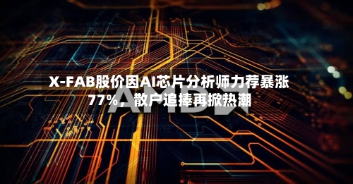 X-FAB股价因AI芯片分析师力荐暴涨77%	，散户追捧再掀热潮-第2张图片