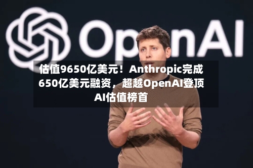 估值9650亿美元！Anthropic完成650亿美元融资，超越OpenAI登顶AI估值榜首-第2张图片