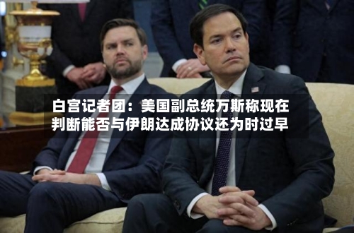 白宫记者团：美国副总统万斯称现在判断能否与伊朗达成协议还为时过早