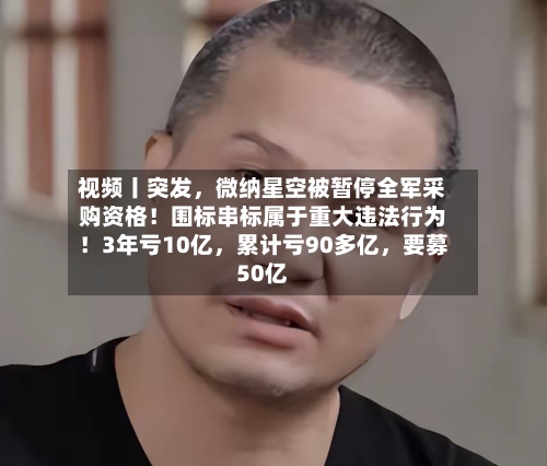 视频丨突发，微纳星空被暂停全军采购资格！围标串标属于重大违法行为！3年亏10亿，累计亏90多亿，要募50亿