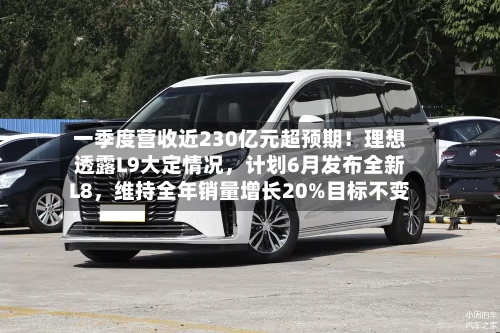 一季度营收近230亿元超预期！理想透露L9大定情况，计划6月发布全新L8，维持全年销量增长20%目标不变-第2张图片