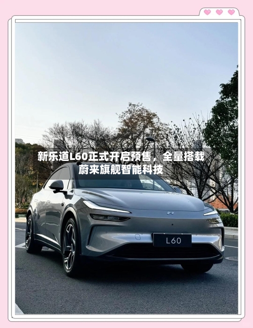 新乐道L60正式开启预售，全量搭载蔚来旗舰智能科技-第2张图片