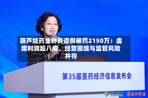 葫芦娃药业财务造假被罚2150万：虚增利润超八成，经营困境与监管风险并存-第2张图片