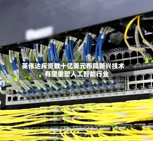 英伟达斥资数十亿美元布局新兴技术，有望重塑人工智能行业-第3张图片