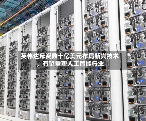英伟达斥资数十亿美元布局新兴技术	，有望重塑人工智能行业-第2张图片