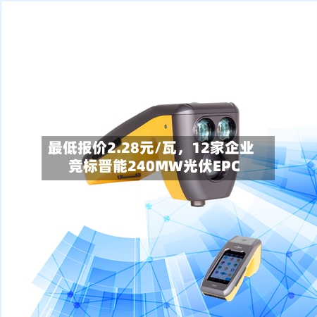 最低报价2.28元/瓦，12家企业竞标晋能240MW光伏EPC-第3张图片
