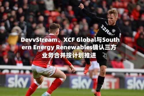 DevvStream、XCF Global与Southern Energy Renewables确认三方业务合并按计划推进-第2张图片