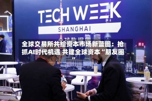 全球交易所共绘资本市场新蓝图：抢抓AI时代机遇 共建全球资本“朋友圈	”-第2张图片