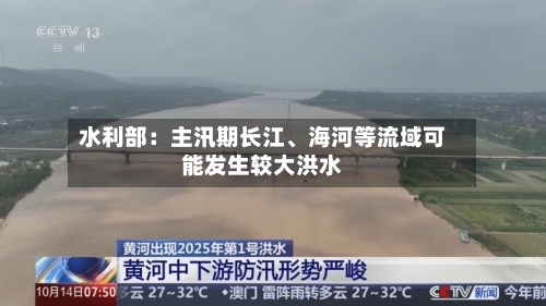 水利部：主汛期长江、海河等流域可能发生较大洪水-第2张图片