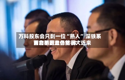 万科股东会只剩一位“熟人” 深铁系黄力平走上台前 称“近来面临的困难仍然很大	”-第2张图片