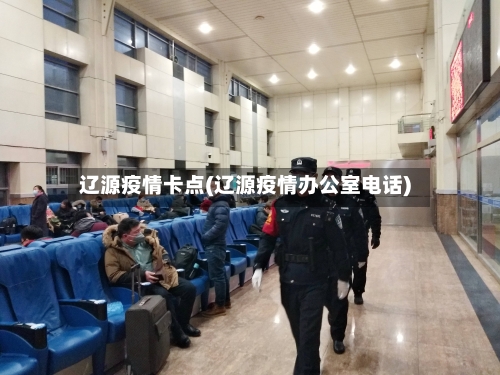 辽源疫情卡点(辽源疫情办公室电话)-第2张图片