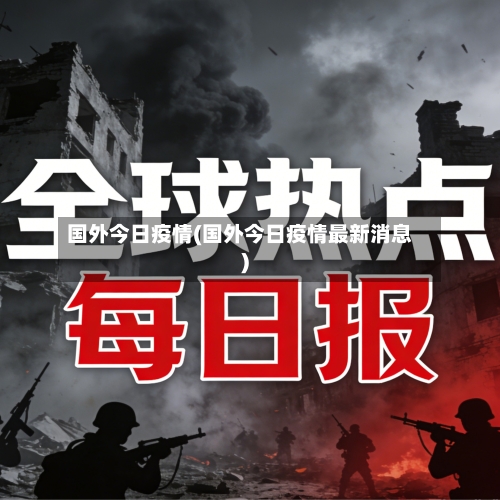 国外今日疫情(国外今日疫情最新消息)-第2张图片