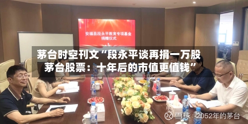 茅台时空刊文“段永平谈再捐一万股茅台股票：十年后的市值更值钱”-第3张图片