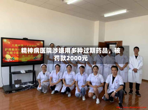 精神病医院涉嫌用多种过期药品，被罚款2000元-第2张图片