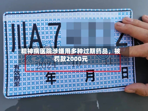精神病医院涉嫌用多种过期药品，被罚款2000元-第3张图片