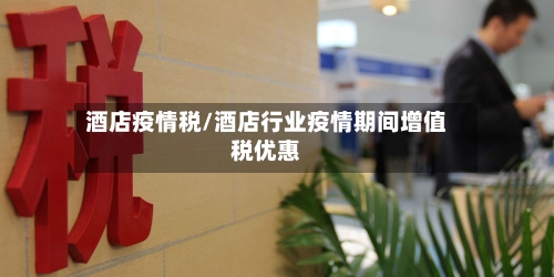 酒店疫情税/酒店行业疫情期间增值税优惠