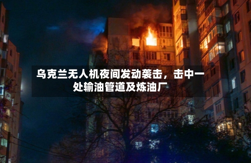 乌克兰无人机夜间发动袭击，击中一处输油管道及炼油厂-第2张图片