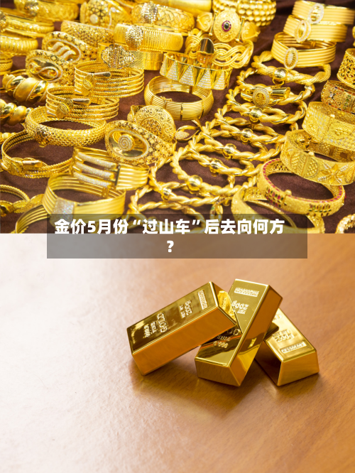 金价5月份“过山车”后去向何方？-第2张图片
