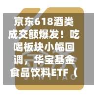 京东618酒类成交额爆发！吃喝板块小幅回调，华宝基金食品饮料ETF（515710）跌0.39%！估值低位布局正当时？-第2张图片