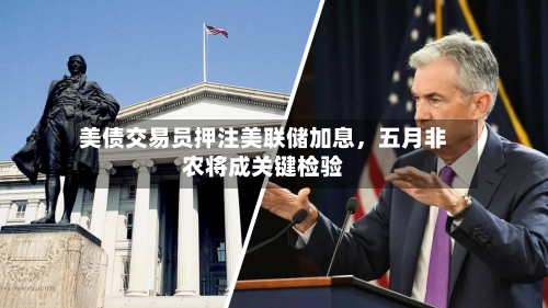 美债交易员押注美联储加息，五月非农将成关键检验-第2张图片