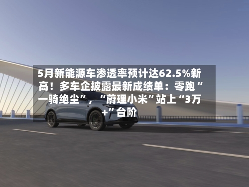 5月新能源车渗透率预计达62.5%新高！多车企披露最新成绩单：零跑“一骑绝尘”，“蔚理小米”站上“3万+	”台阶-第2张图片