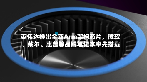 英伟达推出全新Arm架构芯片	，微软、戴尔	、惠普等品牌笔记本率先搭载-第2张图片