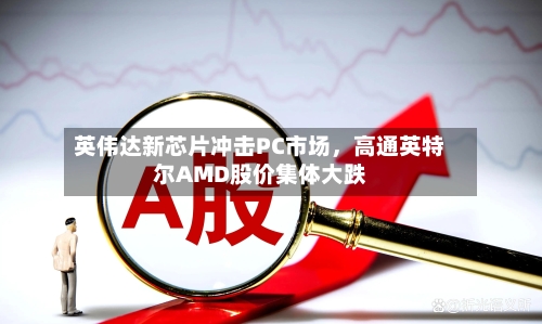 英伟达新芯片冲击PC市场，高通英特尔AMD股价集体大跌-第3张图片