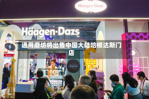 通用磨坊将出售中国大陆哈根达斯门店