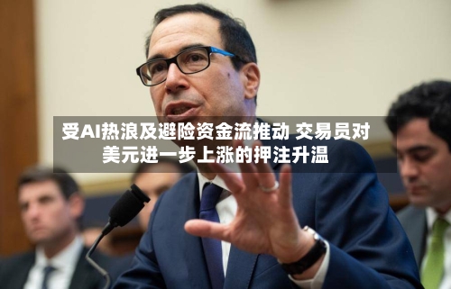 受AI热浪及避险资金流推动 交易员对美元进一步上涨的押注升温