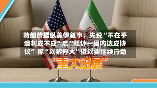 特朗普操纵美伊叙事：先说“不在乎谈判成不成	”后“预计一周内达成协议” 称“以黎停火”但以要继续行动-第3张图片