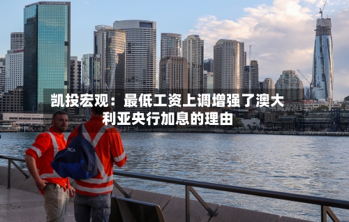 凯投宏观：最低工资上调增强了澳大利亚央行加息的理由