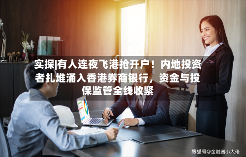 实探|有人连夜飞港抢开户！内地投资者扎堆涌入香港券商银行，资金与投保监管全线收紧-第3张图片