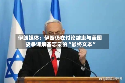 伊朗媒体：伊朗仍在讨论结束与美国战争谅解备忘录的“最终文本”-第2张图片