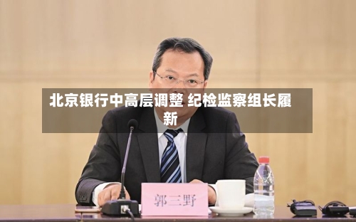 北京银行中高层调整 纪检监察组长履新-第2张图片