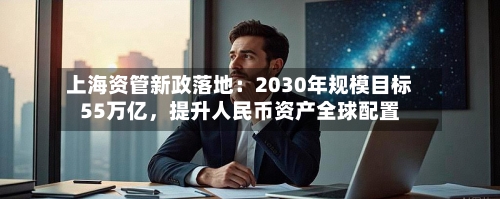 上海资管新政落地：2030年规模目标55万亿，提升人民币资产全球配置-第2张图片