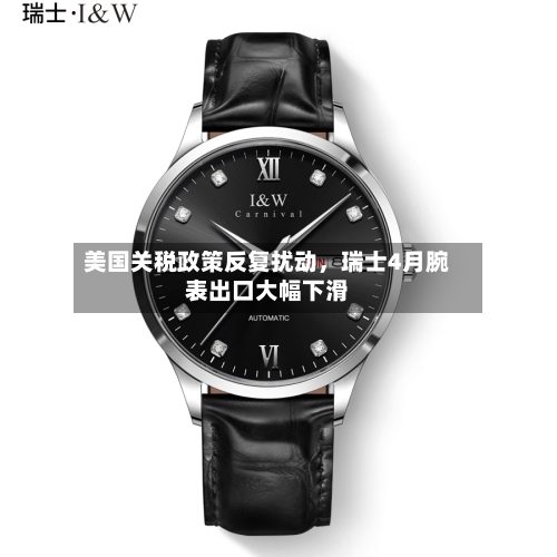 美国关税政策反复扰动，瑞士4月腕表出口大幅下滑-第2张图片