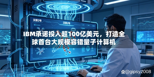 IBM承诺投入超100亿美元，打造全球首台大规模容错量子计算机-第2张图片