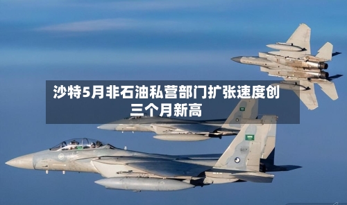 沙特5月非石油私营部门扩张速度创三个月新高