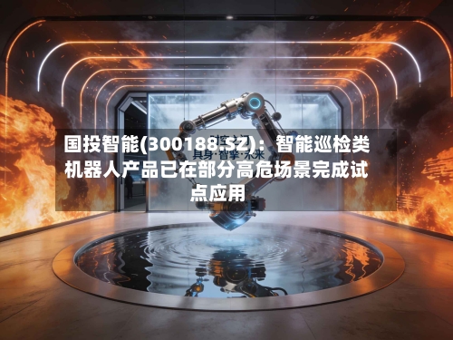 国投智能(300188.SZ)：智能巡检类机器人产品已在部分高危场景完成试点应用