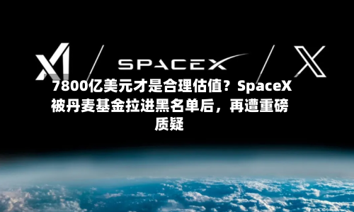 7800亿美元才是合理估值？SpaceX被丹麦基金拉进黑名单后，再遭重磅质疑-第2张图片