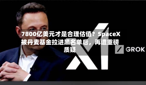 7800亿美元才是合理估值？SpaceX被丹麦基金拉进黑名单后，再遭重磅质疑